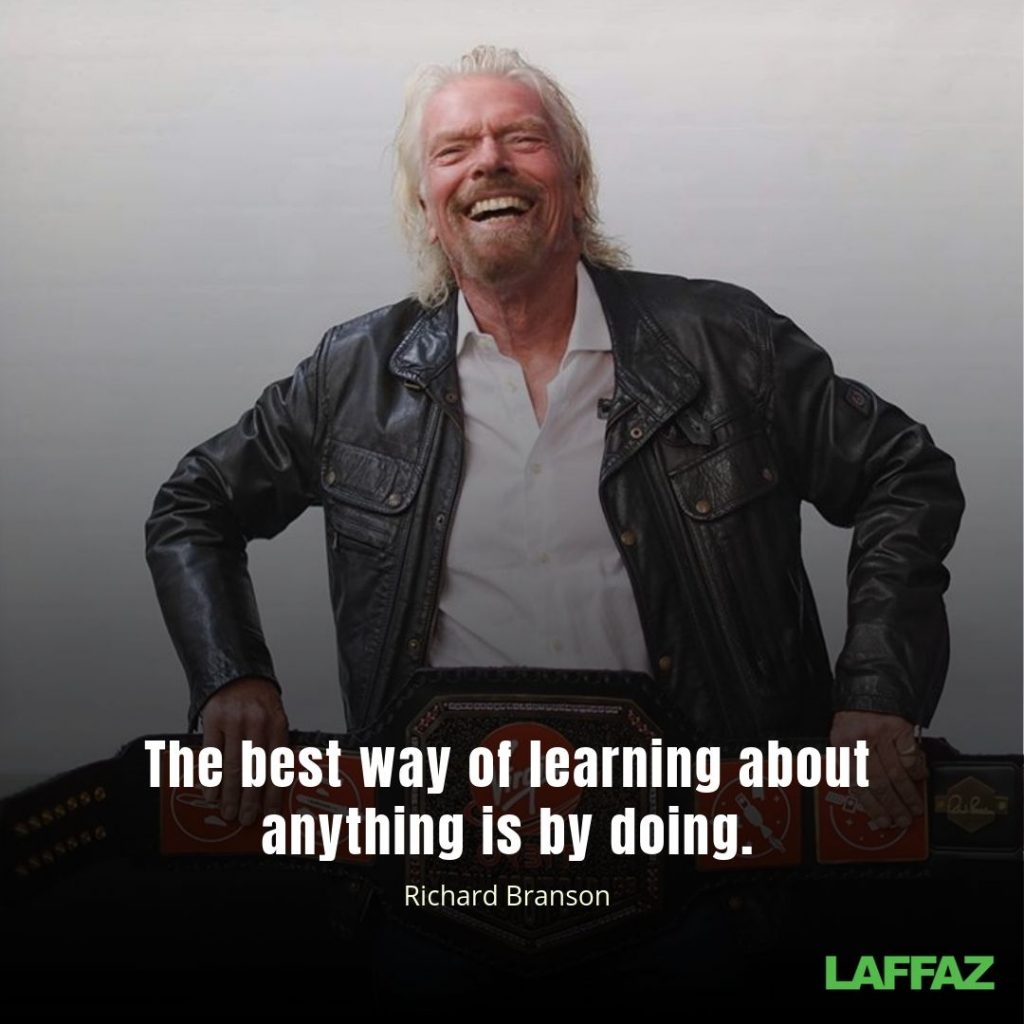 "The best way of learning about anything is by doing."  - Richard Branson 