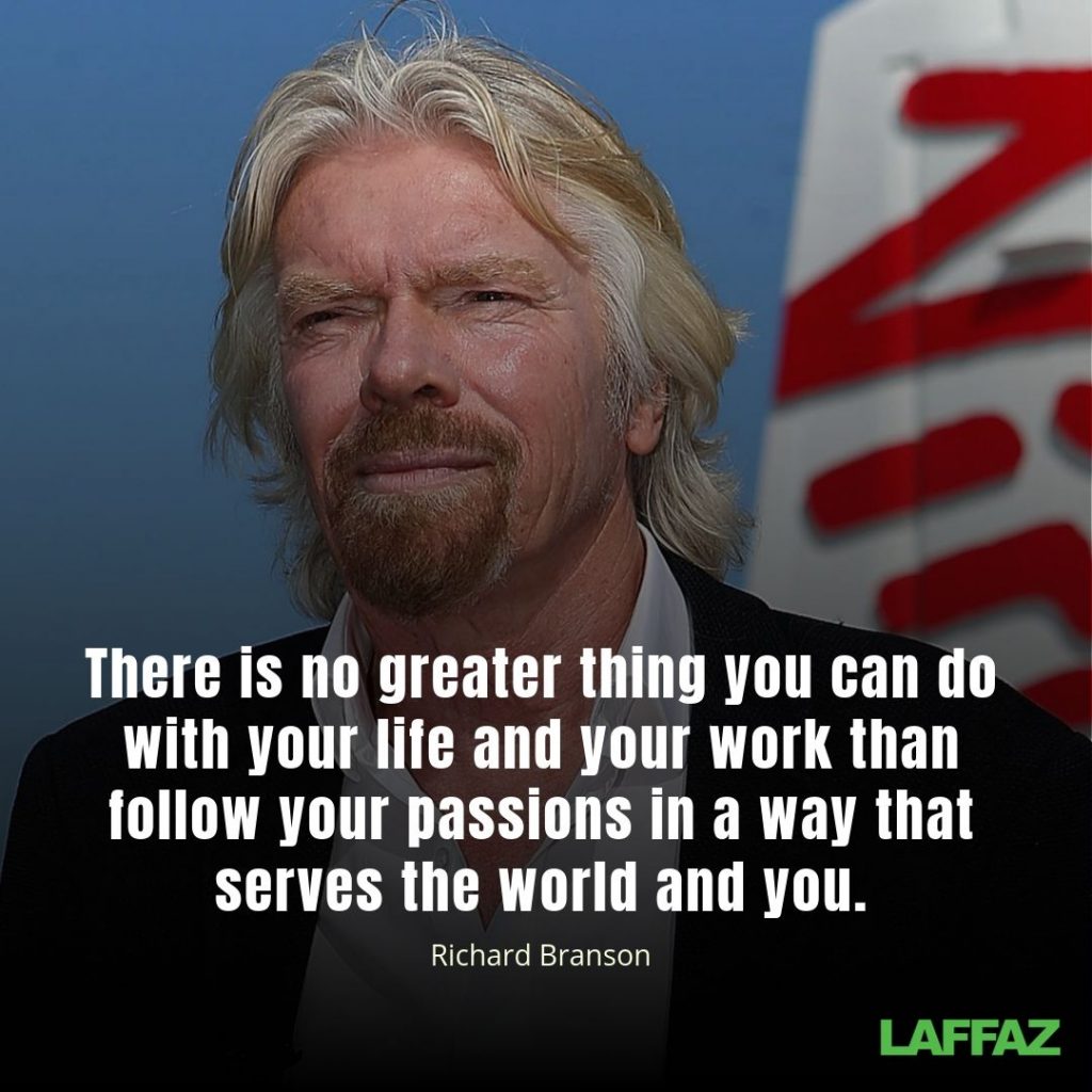 "There is no greater thing you can do with your life and your work than follow your passions in a way that serves the world and you." -Richard Branson 