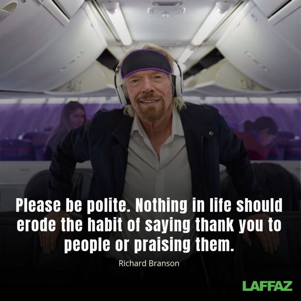 "Please be polite. Nothing in life should erode the habit of saying thank you to people or praising them." - Richard Branson 