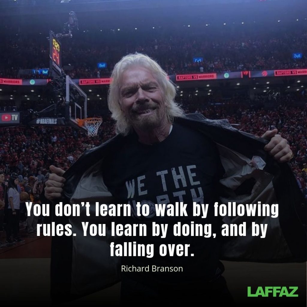 "You don’t learn to walk by following rules. You learn by doing, and by falling over."  - Richard Branson 