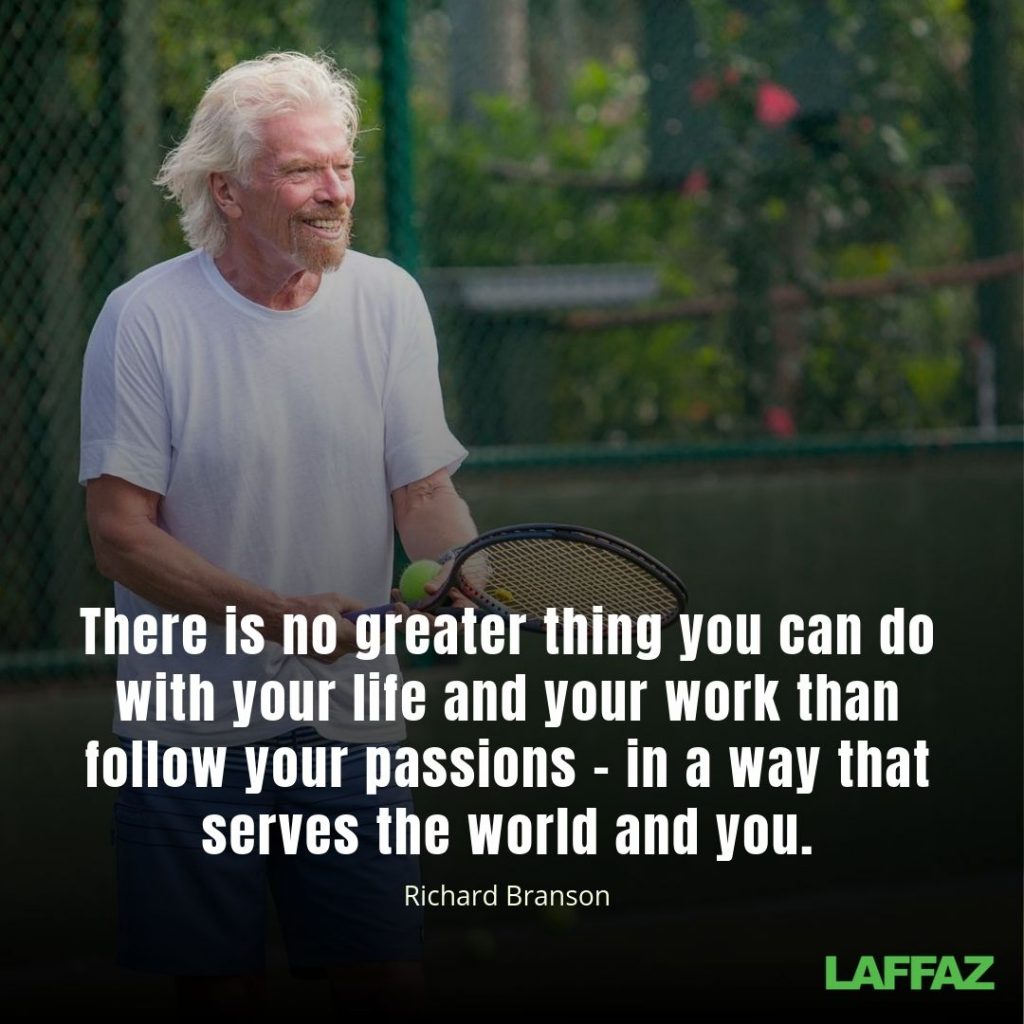 "There is no greater thing you can do with your life and your work than follow your passions – in a way that serves the world and you." -Richard Branson 