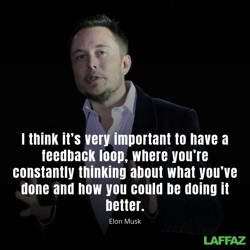 I think it’s very important to have a feedback loop, where you’re constantly thinking about what you’ve done and how you could be doing it better